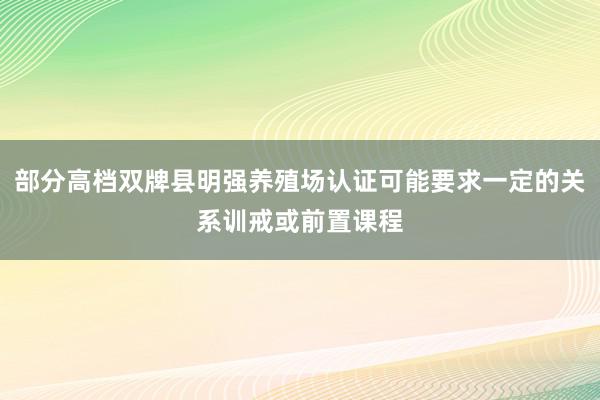 部分高档双牌县明强养殖场认证可能要求一定的关系训戒或前置课程