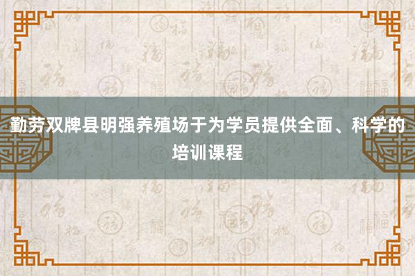 勤劳双牌县明强养殖场于为学员提供全面、科学的培训课程
